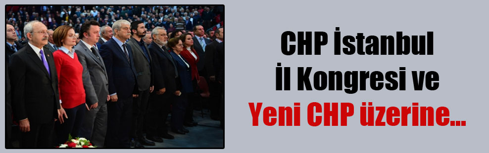 CHP İstanbul İl Kongresi ve Yeni CHP üzerine…