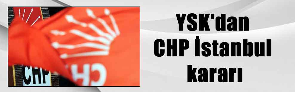 YSK’dan CHP İstanbul kararı