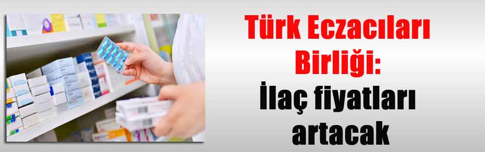 Türk Eczacıları Birliği: İlaç fiyatları artacak