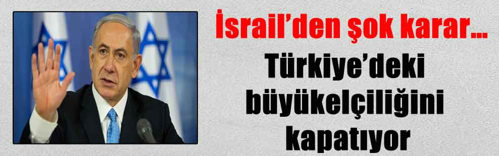 İsrail’den şok karar… Türkiye’deki büyükelçiliğini kapatıyor