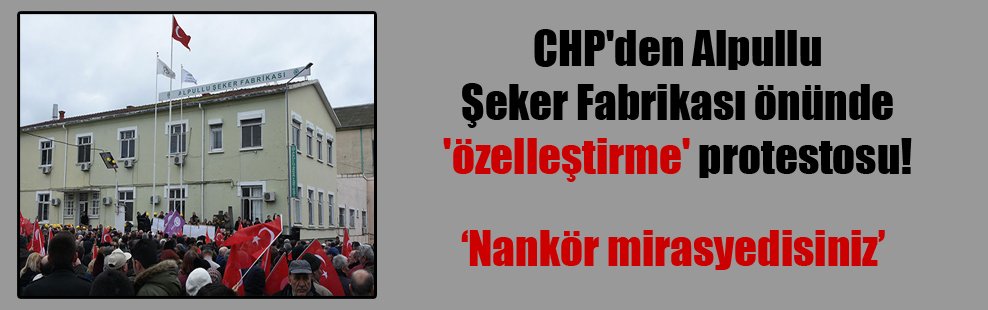 CHP’den Alpullu Şeker Fabrikası önünde ‘özelleştirme’ protestosu!