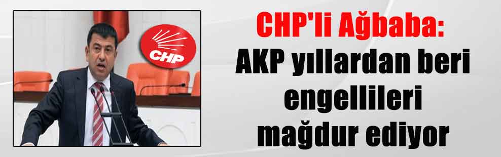 CHP’li Ağbaba: AKP yıllardan beri engellileri mağdur ediyor