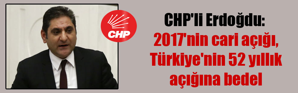 CHP’li Erdoğdu: 2017’nin cari açığı, Türkiye’nin 52 yıllık açığına bedel