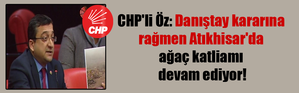 CHP’li Öz: Danıştay kararına rağmen Atıkhisar’da ağaç katliamı devam ediyor!