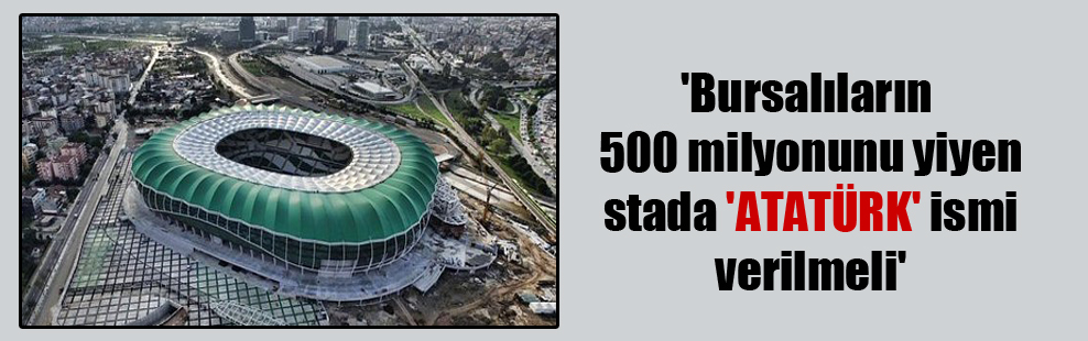 ‘Bursalıların 500 milyonunu yiyen stada ‘ATATÜRK’ ismi verilmeli’