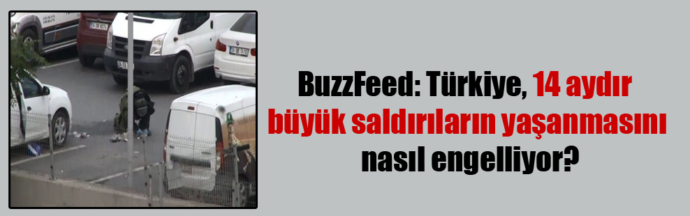 BuzzFeed: Türkiye, 14 aydır büyük saldırıların yaşanmasını nasıl engelliyor?