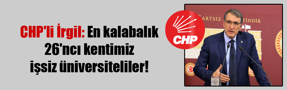 CHP’li İrgil: En kalabalık 26’ncı kentimiz işsiz üniversiteliler!