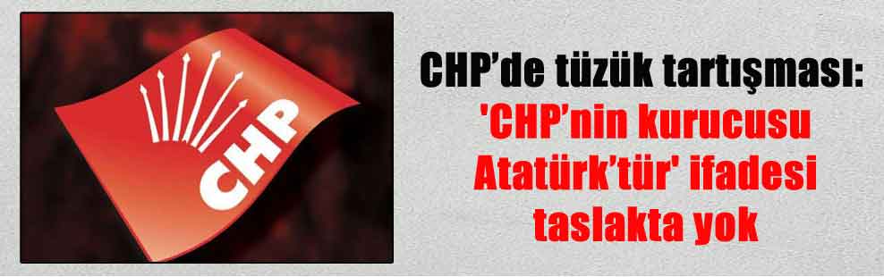 CHP’de tüzük tartışması: ‘CHP’nin kurucusu Atatürk’tür’ ifadesi taslakta yok