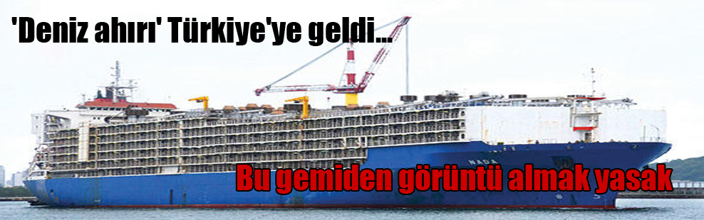 ‘Deniz ahırı’ Türkiye’ye geldi… Bu gemiden görüntü almak yasak