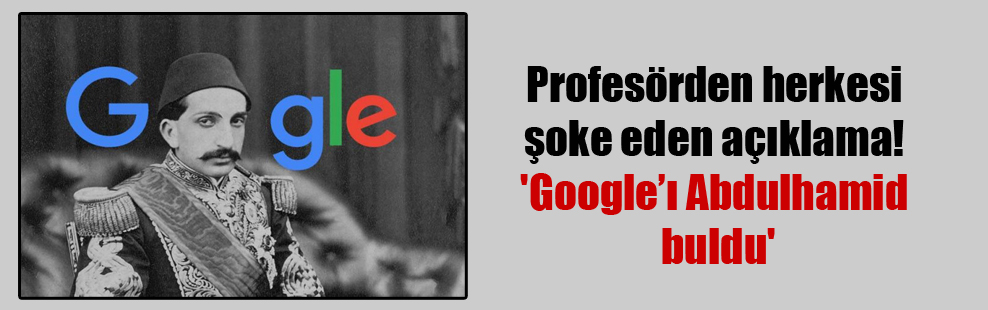Profesörden herkesi şoke eden açıklama! ‘Google’ı Abdulhamid buldu’