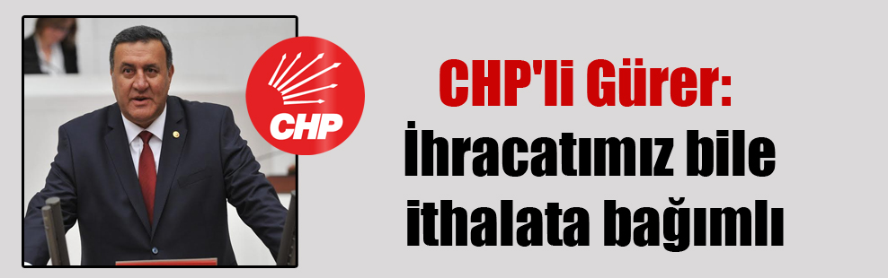 CHP’li Gürer: İhracatımız bile ithalata bağımlı
