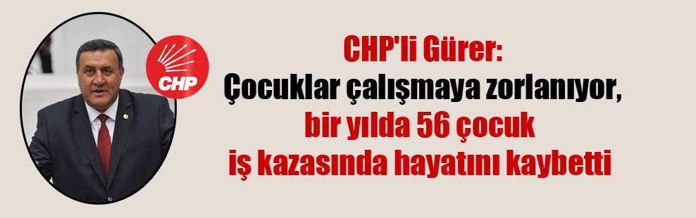 CHP’li Gürer: Çocuklar çalışmaya zorlanıyor, bir yılda 56 çocuk iş kazasında hayatını kaybetti