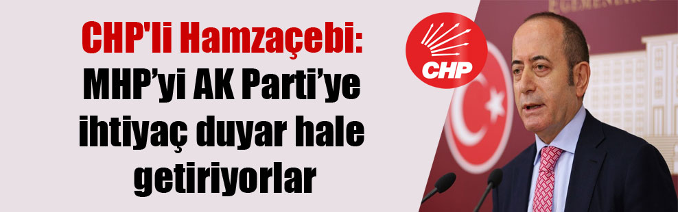 CHP’li Hamzaçebi: MHP’yi AK Parti’ye ihtiyaç duyar hale getiriyorlar