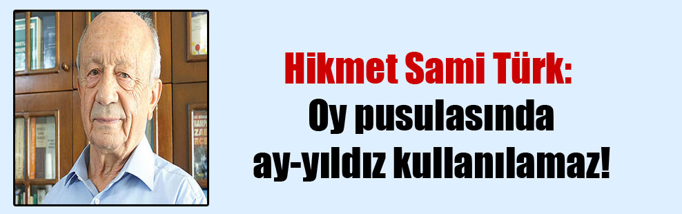 Hikmet Sami Türk: Oy pusulasında ay-yıldız kullanılamaz!