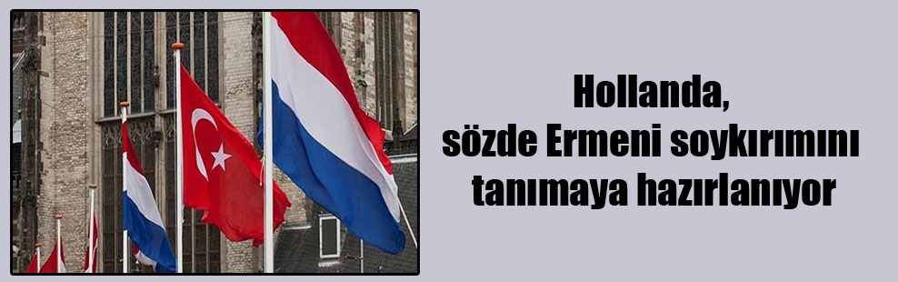Hollanda, sözde Ermeni soykırımını tanımaya hazırlanıyor