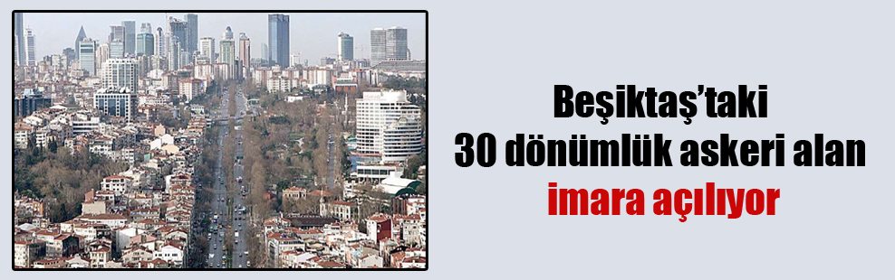 Beşiktaş’taki 30 dönümlük askeri alan imara açılıyor