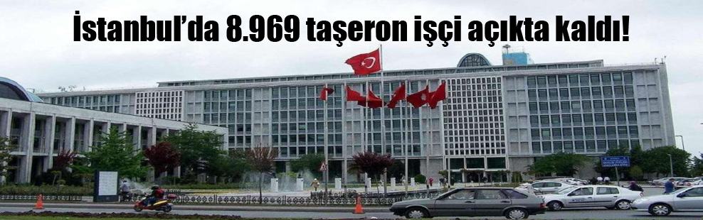 İstanbul’da 8.969 taşeron işçi açıkta kaldı!