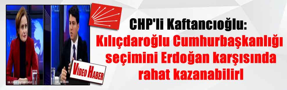 CHP’li Kaftancıoğlu: Kılıçdaroğlu Cumhurbaşkanlığı seçimini Erdoğan karşısında rahat kazanabilirl