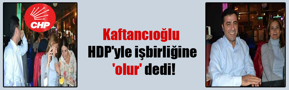 Kaftancıoğlu HDP’yle işbirliğine ‘olur’ dedi!