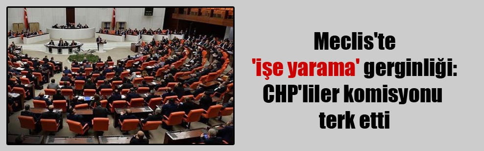 Meclis’te ‘işe yarama’ gerginliği: CHP’liler komisyonu terk etti