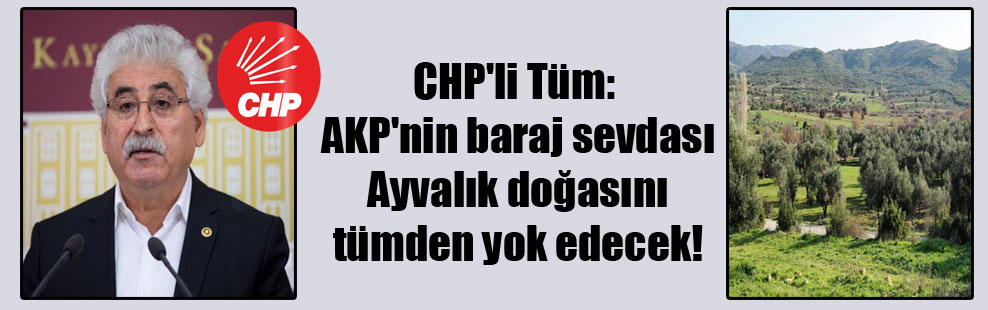 CHP’li Tüm: AKP’nin baraj sevdası Ayvalık doğasını tümden yok edecek!