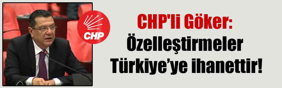 CHP’li Göker: Özelleştirmeler Türkiye’ye ihanettir!