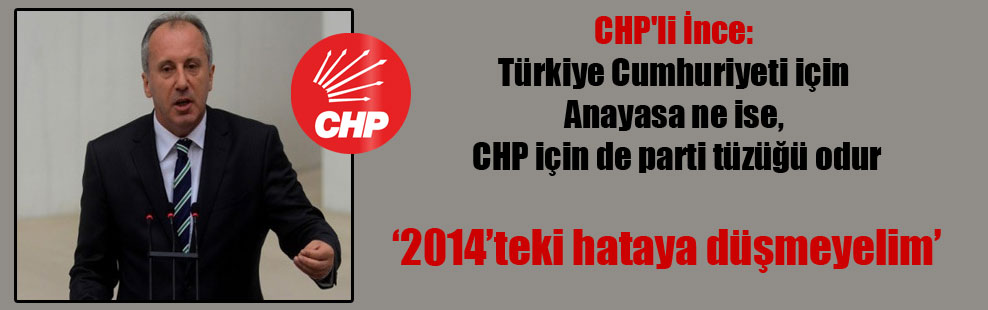 CHP’li İnce: Türkiye Cumhuriyeti için Anayasa ne ise, CHP için de parti tüzüğü odur