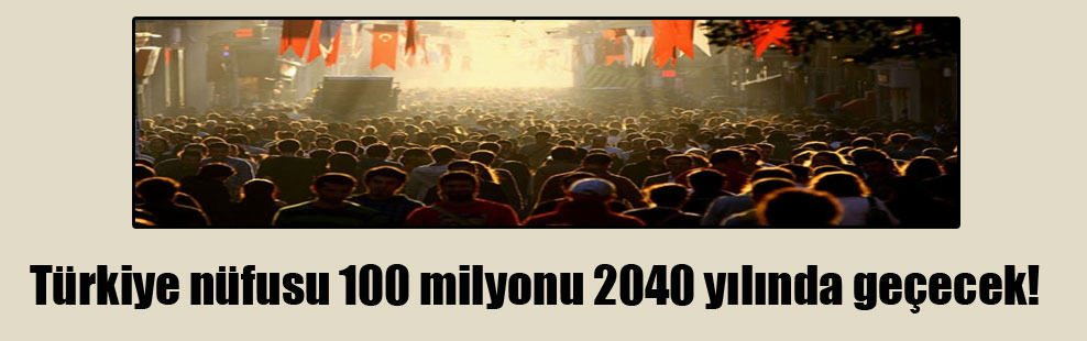 Türkiye nüfusu 100 milyonu 2040 yılında geçecek!