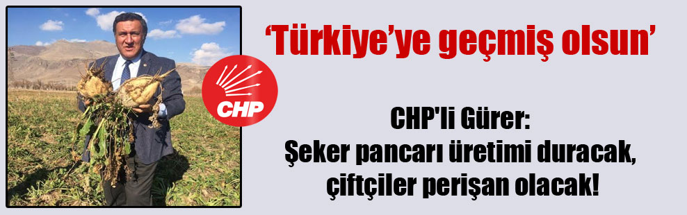 CHP’li Gürer: Şeker pancarı üretimi duracak, çiftçiler perişan olacak!