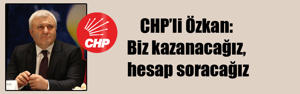 CHP’li Özkan: Biz kazanacağız, hesap soracağız
