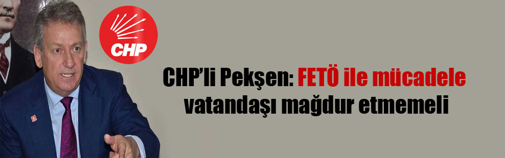 CHP’li Pekşen: FETÖ ile mücadele vatandaşı mağdur etmemeli