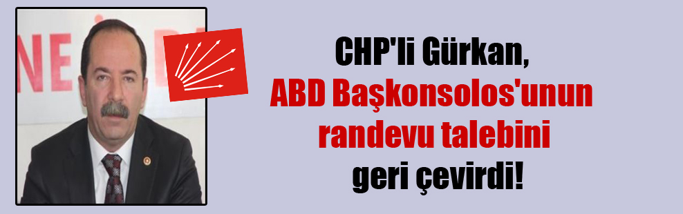 CHP’li Gürkan, ABD Başkonsolos’unun randevu talebini geri çevirdi!