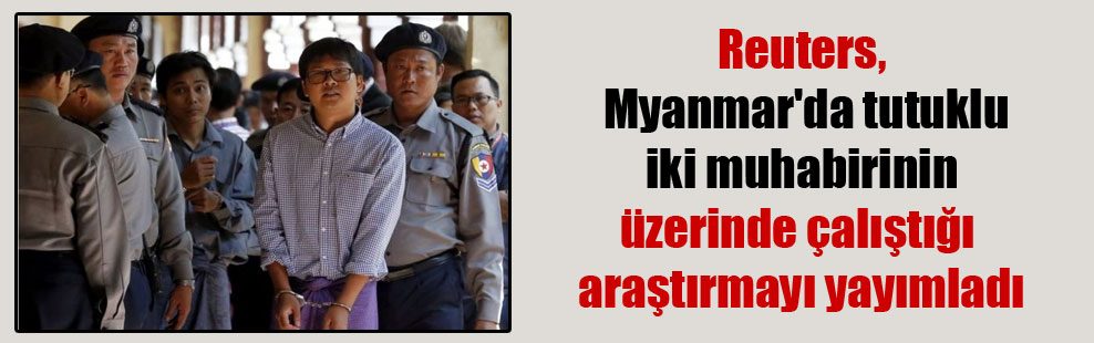 Reuters, Myanmar’da tutuklu iki muhabirinin üzerinde çalıştığı araştırmayı yayımladı