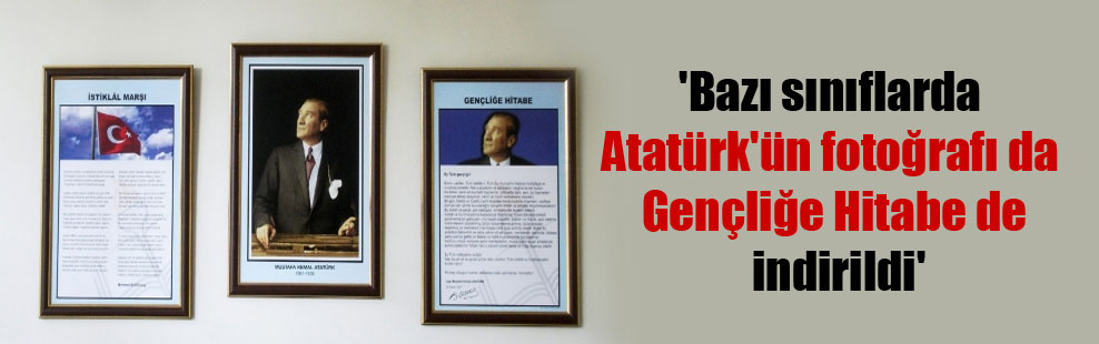 ‘Bazı sınıflarda Atatürk’ün fotoğrafı da Gençliğe Hitabe de indirildi’