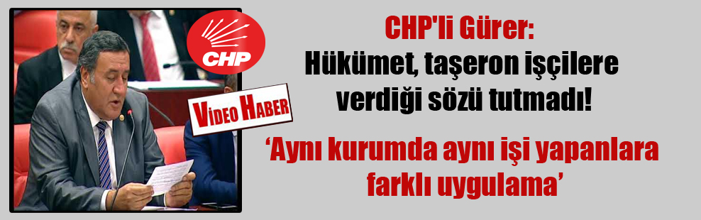 CHP’li Gürer: Hükümet, taşeron işçilere verdiği sözü tutmadı!