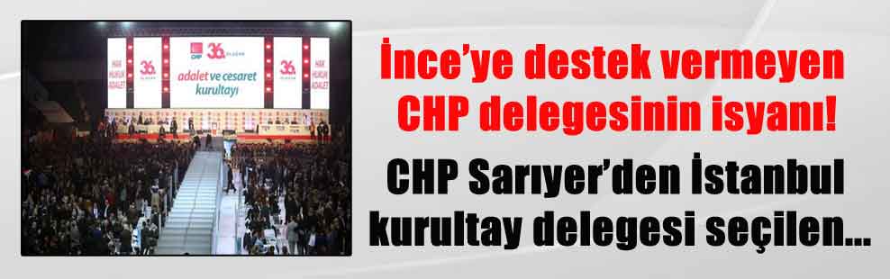 İnce’ye destek vermeyen CHP delegesinin isyanı! CHP Sarıyer’den İstanbul kurultay delegesi seçilen…