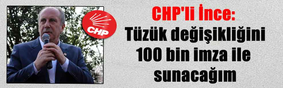 CHP’li İnce: Tüzük değişikliğini 100 bin imza ile sunacağım