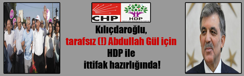 Kılıçdaroğlu, tarafsız(!) Abdullah Gül için HDP ile ittifak hazırlığında!