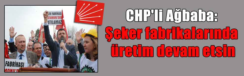 CHP’li Ağbaba: Şeker fabrikalarında üretim devam etsin
