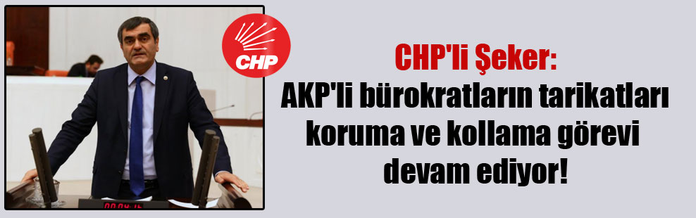 CHP’li Şeker: AKP’li bürokratların tarikatları koruma ve kollama görevi devam ediyor!
