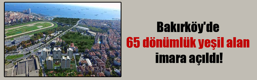 Bakırköy’de 65 dönümlük yeşil alan imara açıldı!
