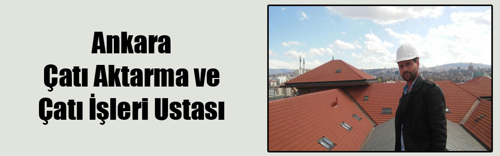 Ankara Çatı Aktarma ve Çatı İşleri Ustası