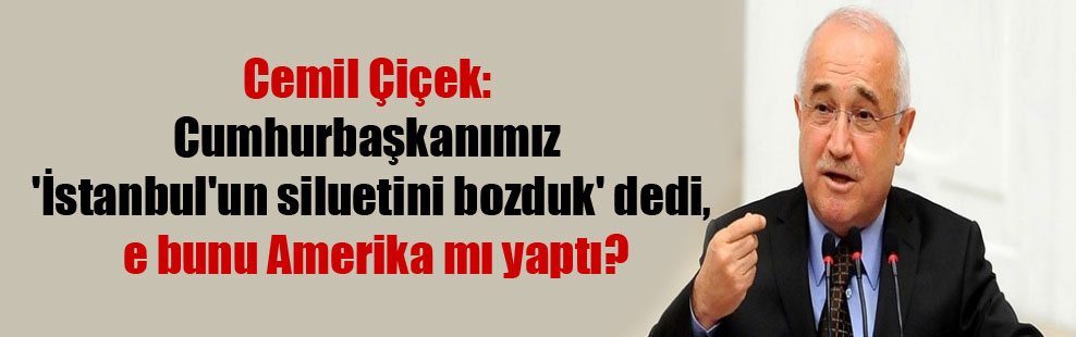 Cemil Çiçek: Cumhurbaşkanımız ‘İstanbul’un siluetini bozduk’ dedi, e bunu Amerika mı yaptı?
