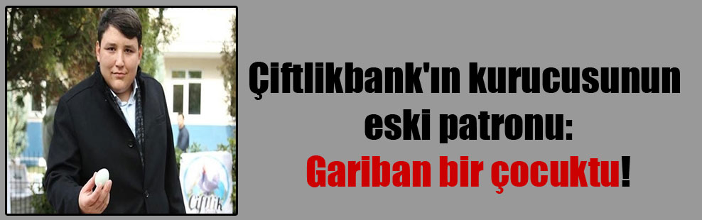 Çiftlikbank’ın kurucusunun eski patronu: Gariban bir çocuktu!