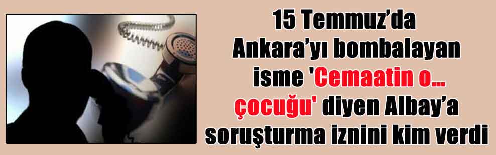 15 Temmuz’da Ankara’yı bombalayan isme ‘Cemaatin o… çocuğu’ diyen Albay’a soruşturma iznini kim verdi