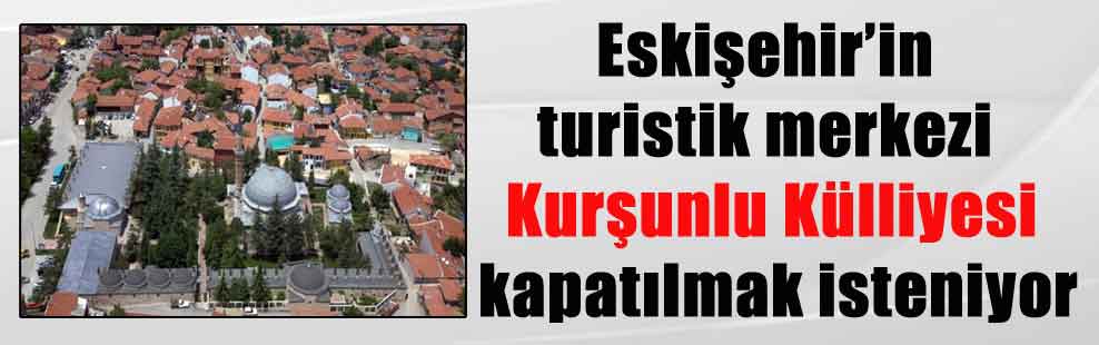 Eskişehir’in turistik merkezi Kurşunlu Külliyesi kapatılmak isteniyor