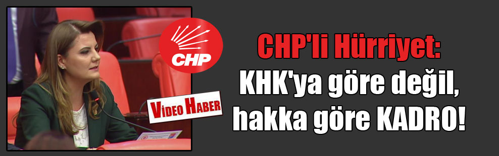CHP’li Hürriyet: KHK’ya göre değil, hakka göre KADRO!