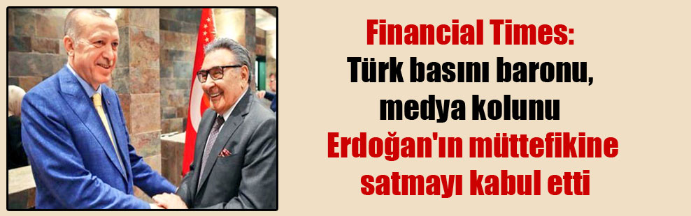 Financial Times: Türk basını baronu, medya kolunu Erdoğan’ın müttefikine satmayı kabul etti
