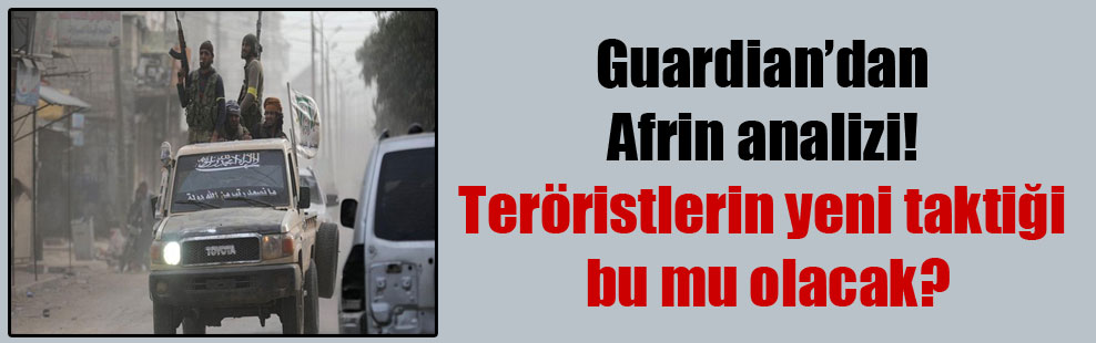 Guardian’dan Afrin analizi! Teröristlerin yeni taktiği bu mu olacak?