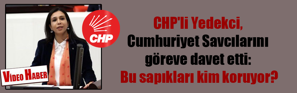 CHP’li Yedekci, Cumhuriyet Savcılarını göreve davet etti: Bu sapıkları kim koruyor?